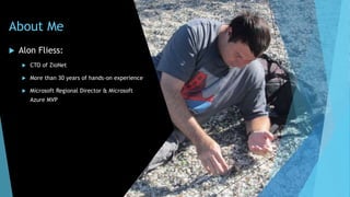 About Me
 Alon Fliess:
 CTO of ZioNet
 More than 30 years of hands-on experience
 Microsoft Regional Director & Microsoft
Azure MVP
 