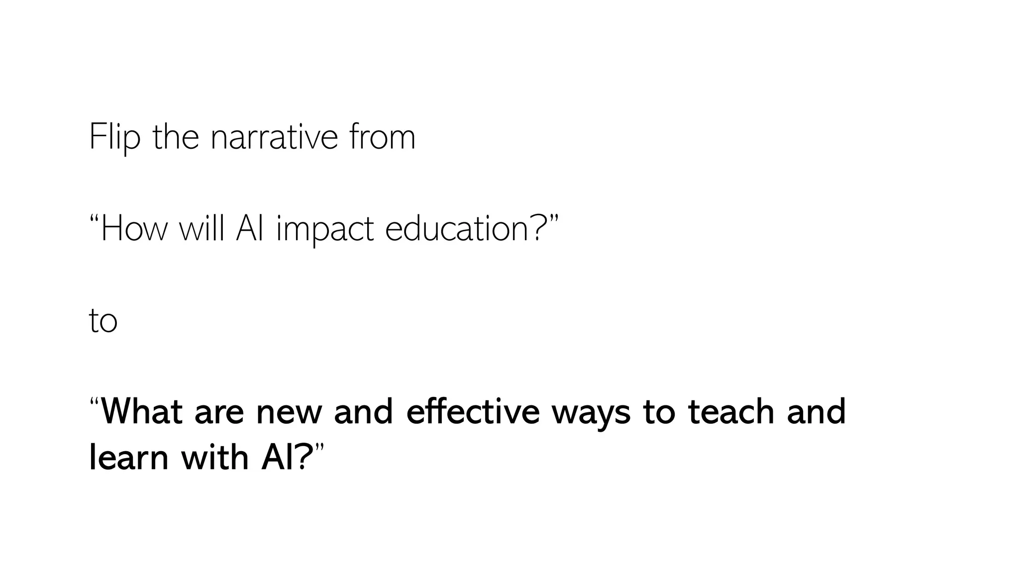Flip the narrative from
“How will AI impact education?”
to
“What are new and effective ways to teach and
learn with AI?”
 