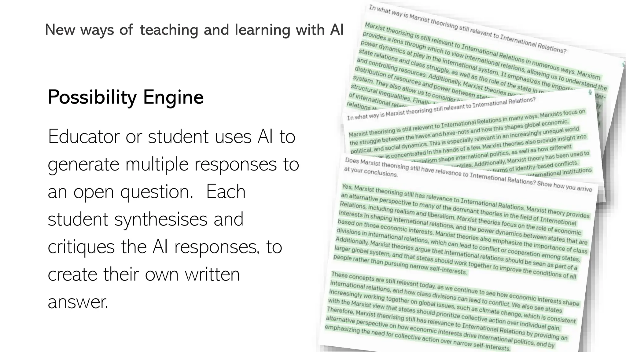 Possibility Engine
Educator or student uses AI to
generate multiple responses to
an open question. Each
student synthesises and
critiques the AI responses, to
create their own written
answer.
New ways of teaching and learning with AI
 