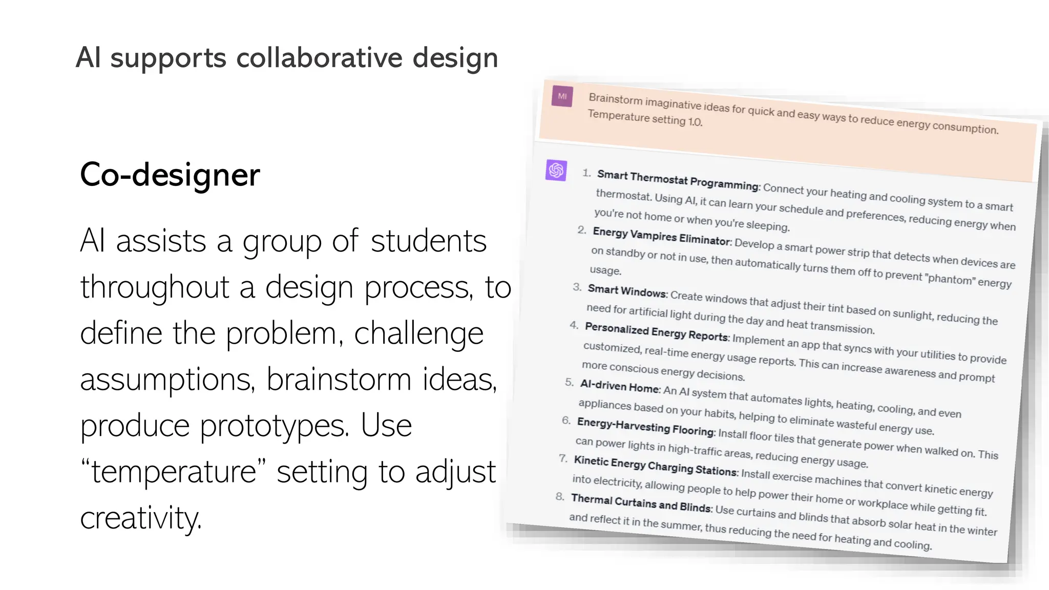 Co-designer
AI assists a group of students
throughout a design process, to
define the problem, challenge
assumptions, brainstorm ideas,
produce prototypes. Use
“temperature” setting to adjust
creativity.
AI supports collaborative design
 
