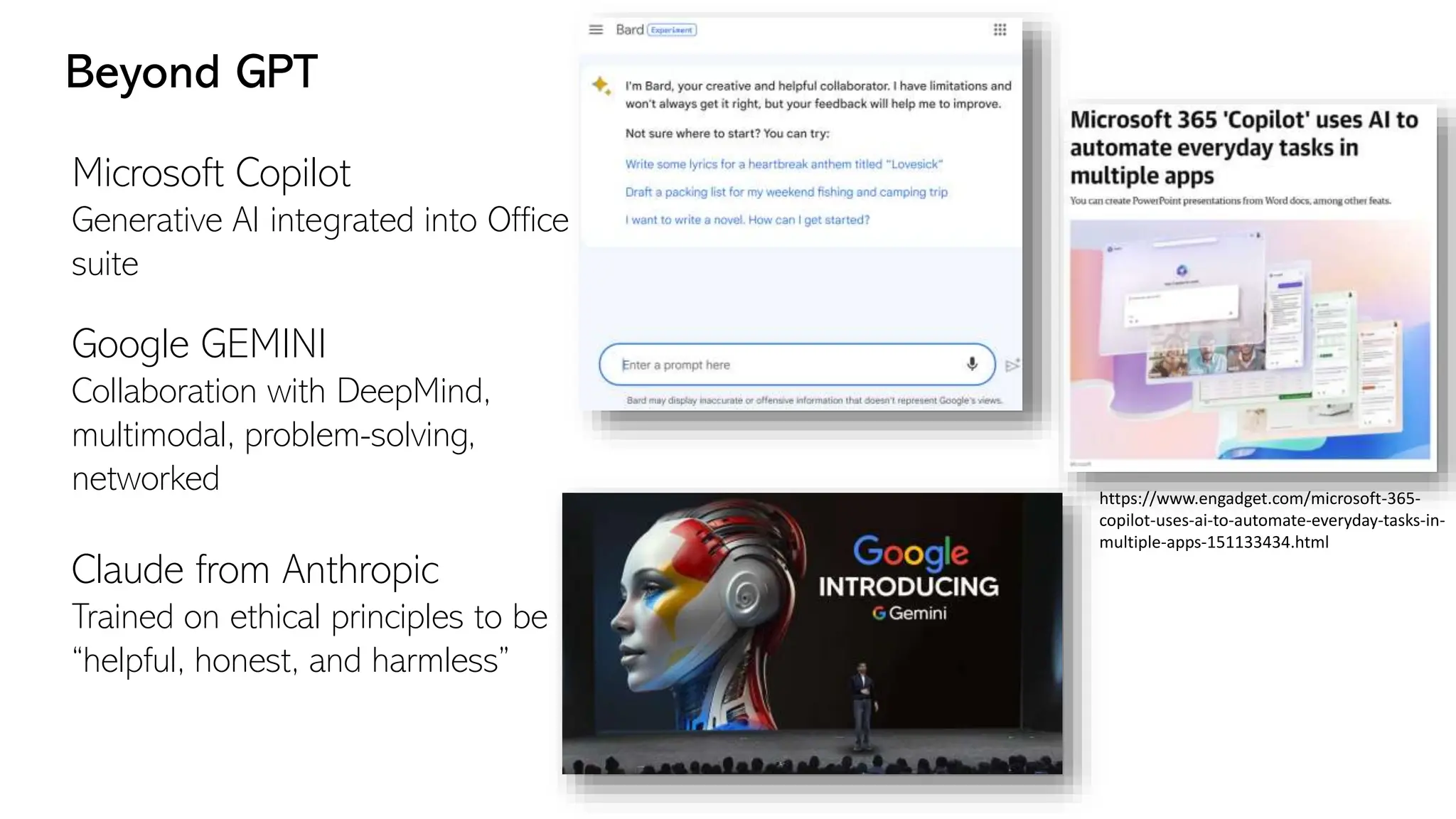 Microsoft Copilot
Generative AI integrated into Office
suite
Google GEMINI
Collaboration with DeepMind,
multimodal, problem-solving,
networked
Claude from Anthropic
Trained on ethical principles to be
“helpful, honest, and harmless”
https://www.engadget.com/microsoft-365-
copilot-uses-ai-to-automate-everyday-tasks-in-
multiple-apps-151133434.html
Beyond GPT
 