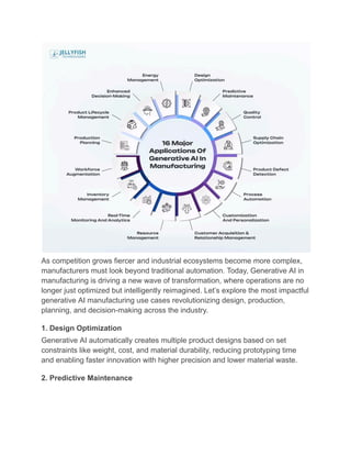 As competition grows fiercer and industrial ecosystems become more complex,
manufacturers must look beyond traditional automation. Today, Generative AI in
manufacturing is driving a new wave of transformation, where operations are no
longer just optimized but intelligently reimagined. Let’s explore the most impactful
generative AI manufacturing use cases revolutionizing design, production,
planning, and decision-making across the industry.
1. Design Optimization
Generative AI automatically creates multiple product designs based on set
constraints like weight, cost, and material durability, reducing prototyping time
and enabling faster innovation with higher precision and lower material waste.
2. Predictive Maintenance
 