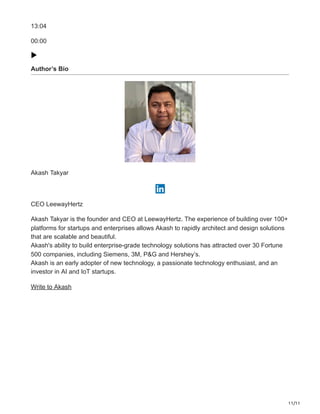 11/11
13:04
00:00
Author’s Bio
Akash Takyar
CEO LeewayHertz
Akash Takyar is the founder and CEO at LeewayHertz. The experience of building over 100+
platforms for startups and enterprises allows Akash to rapidly architect and design solutions
that are scalable and beautiful.
Akash's ability to build enterprise-grade technology solutions has attracted over 30 Fortune
500 companies, including Siemens, 3M, P&G and Hershey’s.
Akash is an early adopter of new technology, a passionate technology enthusiast, and an
investor in AI and IoT startups.
Write to Akash
 