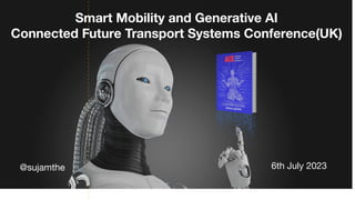 Smart Mobility and Generative AI
Connected Future Transport Systems Conference(UK)
@sujamthe 6th July 2023
 