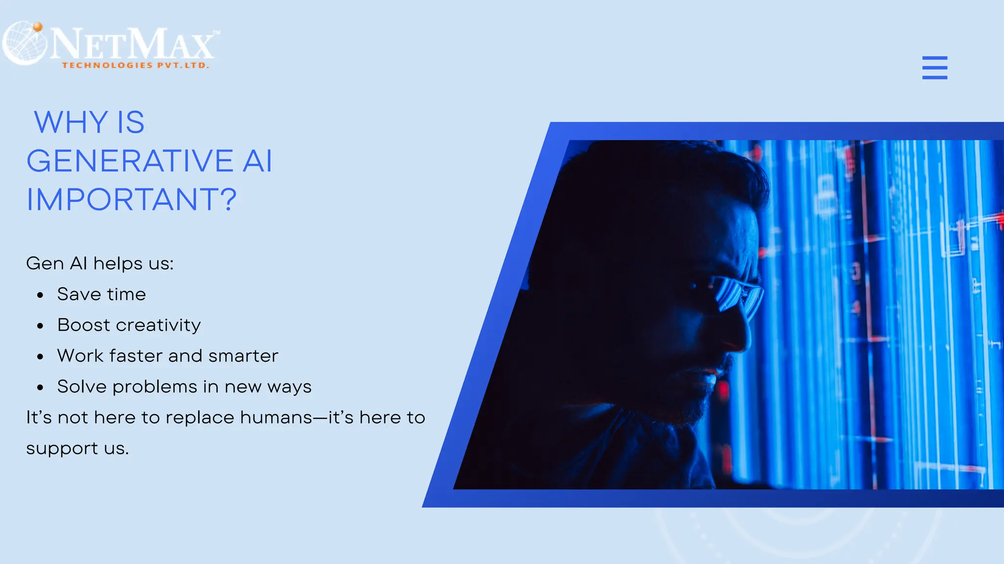 WHY IS
GENERATIVE AI
IMPORTANT?
Gen AI helps us:
Save time
Boost creativity
Work faster and smarter
Solve problems in new ways
It’s not here to replace humans—it’s here to
support us.
 