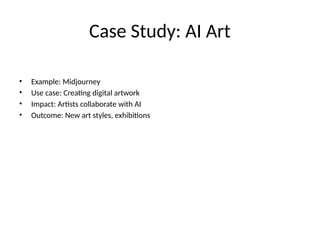 Case Study: AI Art
• Example: Midjourney
• Use case: Creating digital artwork
• Impact: Artists collaborate with AI
• Outcome: New art styles, exhibitions
 