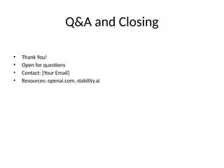 Q&A and Closing
• Thank You!
• Open for questions
• Contact: [Your Email]
• Resources: openai.com, stability.ai
 