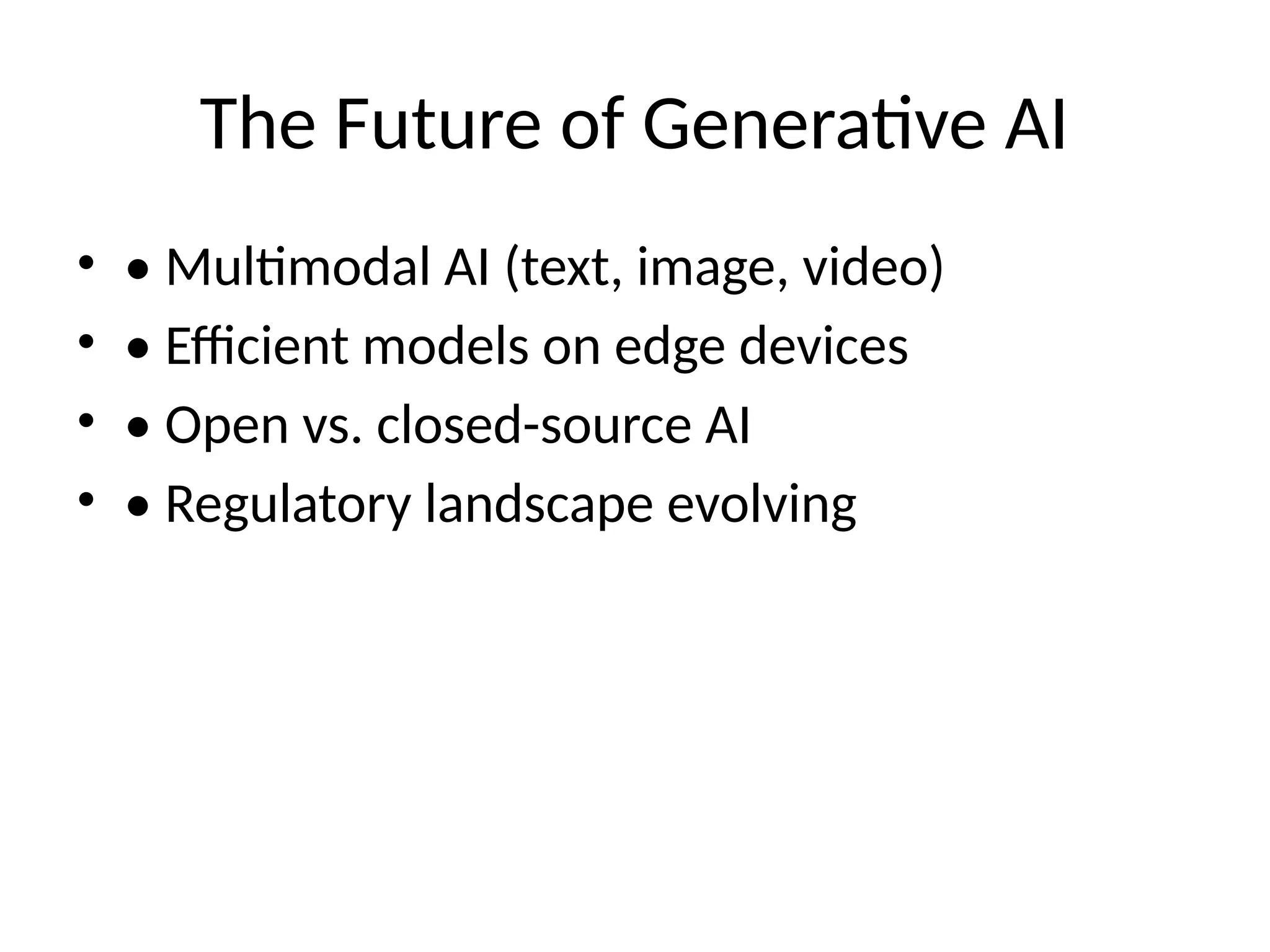 The Future of Generative AI
• • Multimodal AI (text, image, video)
• • Efficient models on edge devices
• • Open vs. closed-source AI
• • Regulatory landscape evolving
 