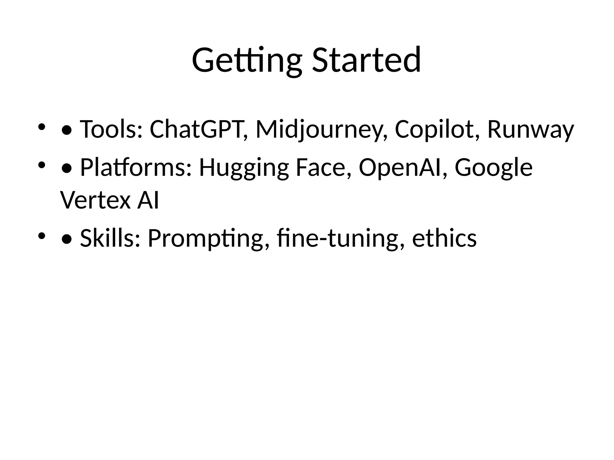 Getting Started
• • Tools: ChatGPT, Midjourney, Copilot, Runway
• • Platforms: Hugging Face, OpenAI, Google
Vertex AI
• • Skills: Prompting, fine-tuning, ethics
 