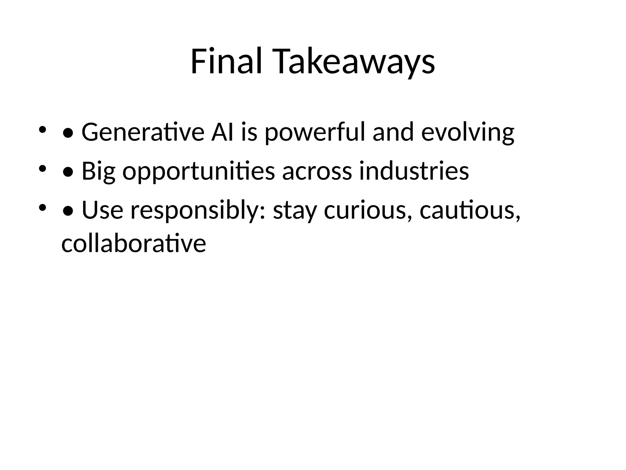 Final Takeaways
• • Generative AI is powerful and evolving
• • Big opportunities across industries
• • Use responsibly: stay curious, cautious,
collaborative
 