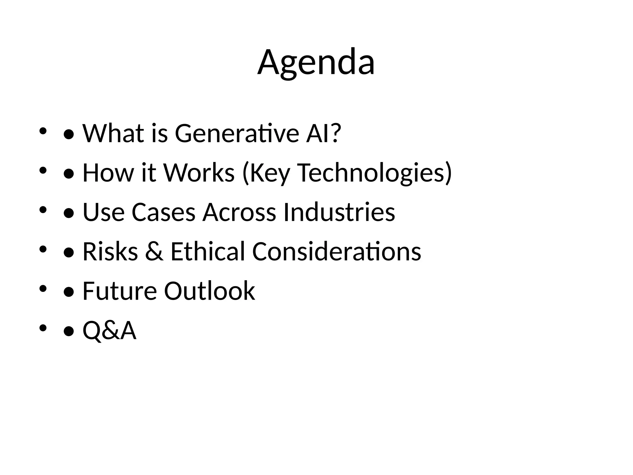 Agenda
• • What is Generative AI?
• • How it Works (Key Technologies)
• • Use Cases Across Industries
• • Risks & Ethical Considerations
• • Future Outlook
• • Q&A
 