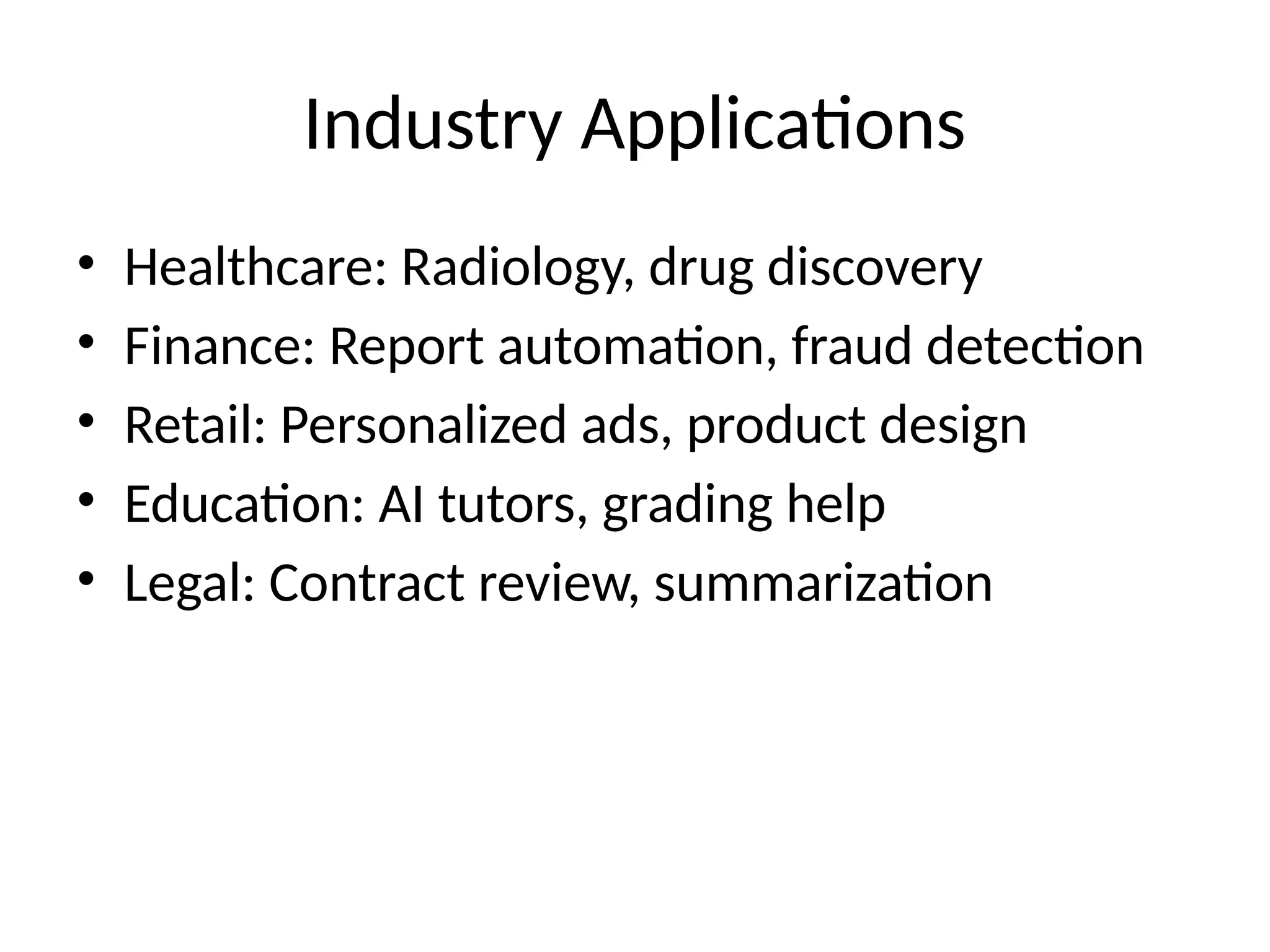 Industry Applications
• Healthcare: Radiology, drug discovery
• Finance: Report automation, fraud detection
• Retail: Personalized ads, product design
• Education: AI tutors, grading help
• Legal: Contract review, summarization
 