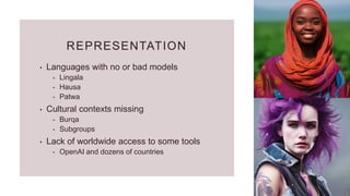 REPRESENTATION
• Languages with no or bad models
• Lingala
• Hausa
• Patwa
• Cultural contexts missing
• Burqa
• Subgroups
• Lack of worldwide access to some tools
• OpenAI and dozens of countries
 