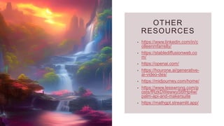 OTHER
RESOURCES
• https://www.linkedin.com/in/c
olleenmfarrelly/
• https://stablediffusionweb.co
m/
• https://openai.com/
• https://hourone.ai/generative-
ai-video-des/
• https://midjourney.com/home/
• https://www.lesswrong.com/p
osts/fRzkDWewwyS6fHp4w/
palm-api-and-makersuite
• https://mathgpt.streamlit.app/
 