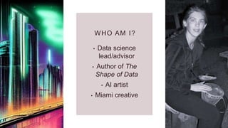 WHO AM I?
• Data science
lead/advisor
• Author of The
Shape of Data
• AI artist
• Miami creative
 