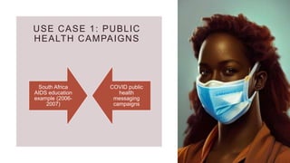 USE CASE 1: PUBLIC
HEALTH CAMPAIGNS
South Africa
AIDS education
example (2006-
2007)
COVID public
health
messaging
campaigns
 
