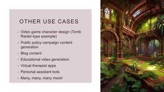OTHER USE CASES
• Video game character design (Tomb
Raider-type example)
• Public policy campaign content
generation
• Blog content
• Educational video generation
• Virtual therapist apps
• Personal assistant bots
• Many, many, many more!
 