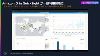 © 2024, Amazon Web Services, Inc. or its affiliates. All rights reserved.
Amazon Q in QuickSight が一般利用開始に
生成 BI アシスタントにより、自然言語によるダッシュボード作成を数分で実現
Q in QuickSight
 
