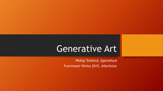 Generative Art
Phillip Trelford, @ptrelford
Functional Vilnius 2015, @fpvilnius
 