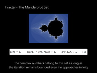 Fractal - The Mandelbrot Set
the complex numbers belong to this set as long as
the iteration remains bounded even if n approaches infinity
 