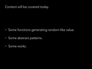 Content will be covered today.
• Some functions generating random-like value.
• Some abstract patterns.
• Some works.
 