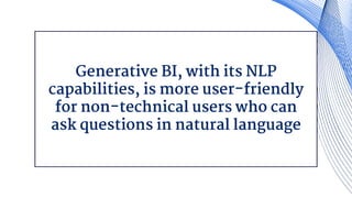 Generative BI, with its NLP
capabilities, is more user-friendly
for non-technical users who can
ask questions in natural language
 