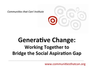 Genera&ve	
  Change:	
  	
  
Working	
  Together	
  to	
  	
  
Bridge	
  the	
  Social	
  Aspira&on	
  Gap	
  
www.communi)esthatcan.org	
  
Communi'es	
  that	
  Can!	
  Ins'tute	
  
 