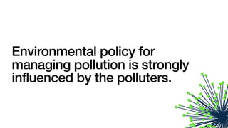 Environmental policy for
managing pollution is strongly
influenced by the polluters.
 