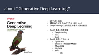 about Generative Deep Learning
- 2019/06 
- ɥǥΥƥ˥åˤĤ
- DeepLearning Τ̶Ȥǰ֪Rǰ
- Part 1 ȤʤՓ
- DeepLearning
- VAE
- GAN
- Part 2 äȥƥ˥å
- CycleGAN
- Encoder - Decoder Model
- MuseGAN
- BigGAN
- BERT
- etc
 