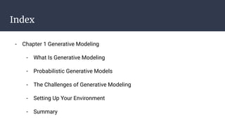 Index
- Chapter 1 Generative Modeling
- What Is Generative Modeling
- Probabilistic Generative Models
- The Challenges of Generative Modeling
- Setting Up Your Environment
- Summary
 