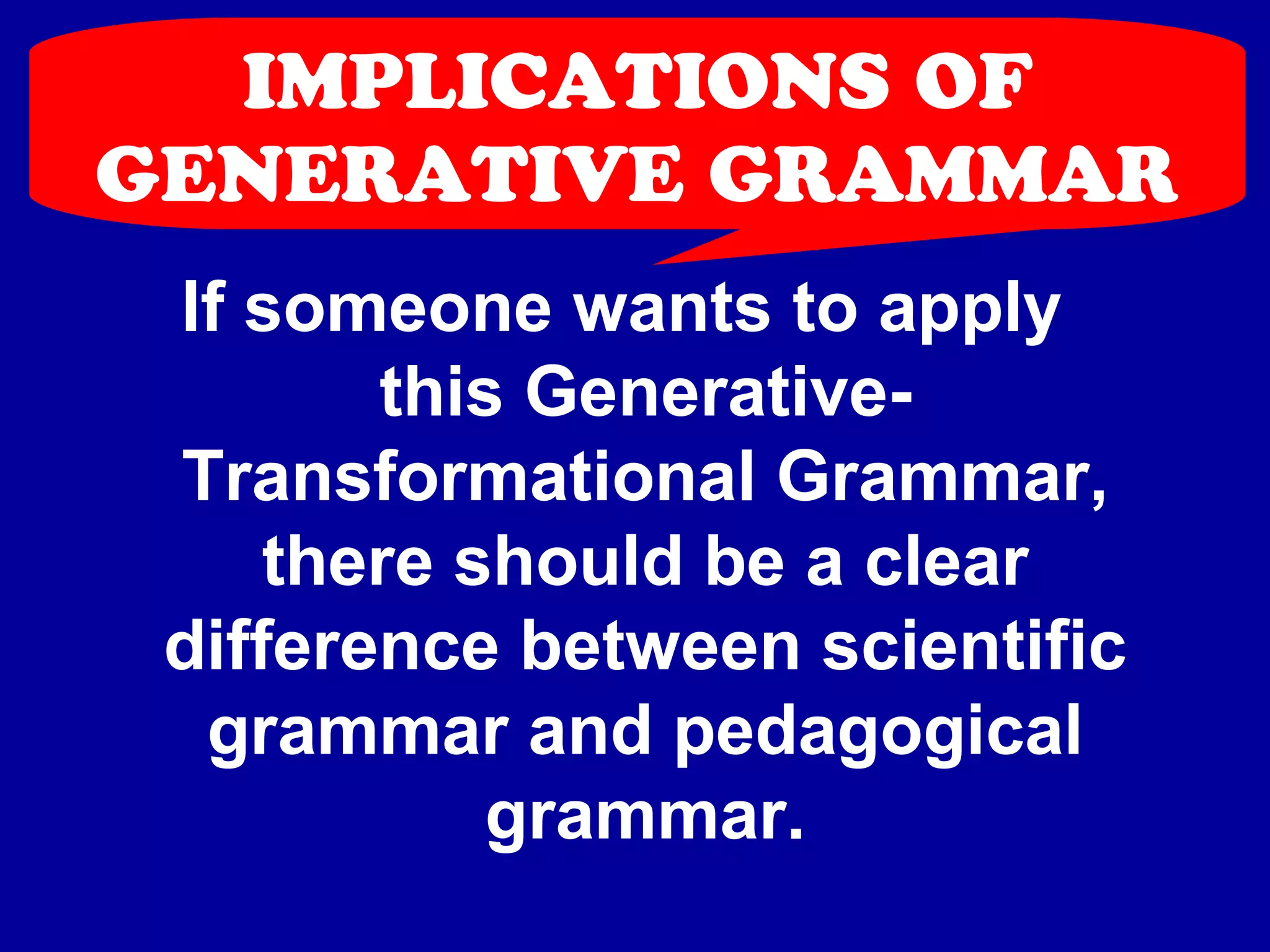 IMPLICATIONS OF 
GENERATIVE GRAMMAR 
If someone wants to apply 
this Generative- 
Transformational Grammar, 
there should be a clear 
difference between scientific 
grammar and pedagogical 
grammar. 
 