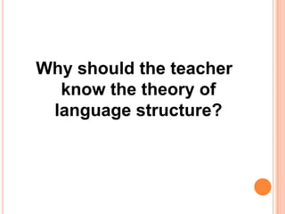 Why should the teacher
know the theory of
language structure?
 