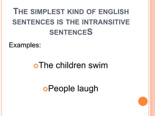 THE SIMPLEST KIND OF ENGLISH
SENTENCES IS THE INTRANSITIVE
SENTENCES
Examples:
The children swim
People laugh
 