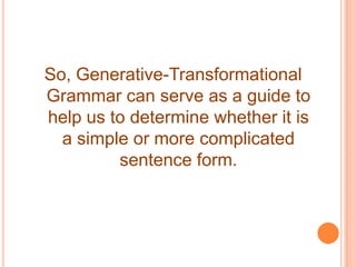 So, Generative-Transformational
Grammar can serve as a guide to
help us to determine whether it is
a simple or more complicated
sentence form.
 