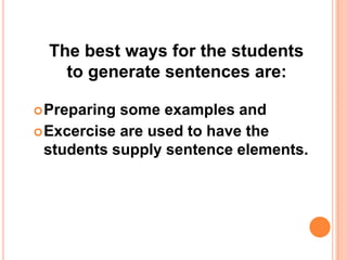 The best ways for the students
to generate sentences are:
Preparing some examples and
Excercise are used to have the
students supply sentence elements.
 