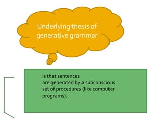 Underlying thesis of
generative grammar




 is that sentences
 are generated by a subconscious
 set of procedures (like computer
 programs).
 