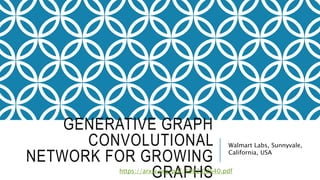 GENERATIVE GRAPH
CONVOLUTIONAL
NETWORK FOR GROWING
GRAPHS
Walmart Labs, Sunnyvale,
California, USA
https://arxiv.org/pdf/1903.02640.pdf
 