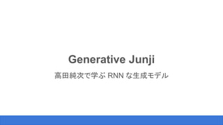 Generative Junji
高田純次で学ぶ RNN な生成モデル
 