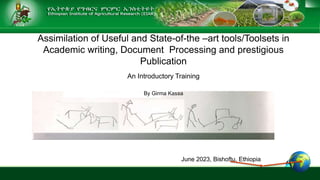 0
Assimilation of Useful and State-of-the –art tools/Toolsets in
Academic writing, Document Processing and prestigious
Publication
An Introductory Training
By Girma Kassa
June 2023, Bishoftu, Ethiopia
 