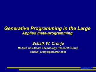 ACCU 2007
Generative Programming in the Large
Applied meta-programming
Schalk W. Cronjé
ysb33r@gmail.com
 