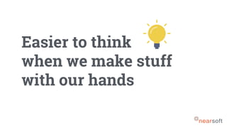 Easier to think
when we make stuff
with our hands
 