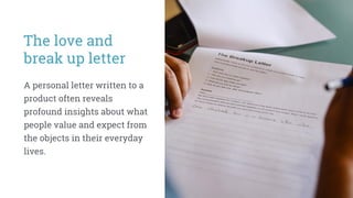 The love and
break up letter
A personal letter written to a
product often reveals
profound insights about what
people value and expect from
the objects in their everyday
lives.
 