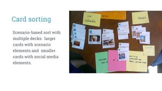 Card sorting
Scenario-based sort with
multiple decks: larger
cards with scenario
elements and smaller
cards with social media
elements.
 