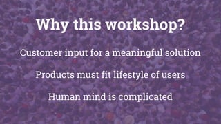 Why this workshop?
Customer input for a meaningful solution
Products must fit lifestyle of users
Human mind is complicated
 