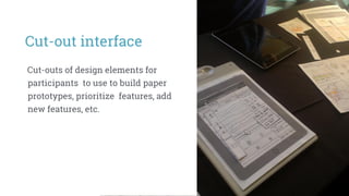 Cut-outs of design elements for
participants to use to build paper
prototypes, prioritize features, add
new features, etc.
Cut-out interface
 