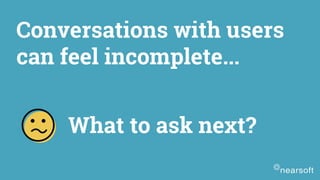 Conversations with users
can feel incomplete...
What to ask next?
 