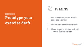 EXERCISE #2
Prototype your
exercise draft
15 MINS
1. For the sketch, use a whole
page per exercise
2. Sketch one exercise for now
3. Make it quick, it’s just a draft!
… Avoid perfectionism
 