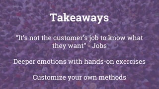 Takeaways
“It’s not the customer’s job to know what
they want” - Jobs
Deeper emotions with hands-on exercises
Customize your own methods
 