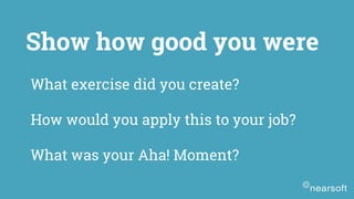 What exercise did you create?
How would you apply this to your job?
What was your Aha! Moment?
Show how good you were
 