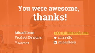 mleon@nearsoft.com
misaello
misaelleon
You were awesome,
Misael Leon
Product Designer
___________________________________________________________________________
thanks!
 